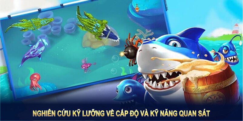 Chơi bắn cá đổi thưởng cần nghiên cứu kỹ lưỡng về cấp độ và kỹ năng quan sát