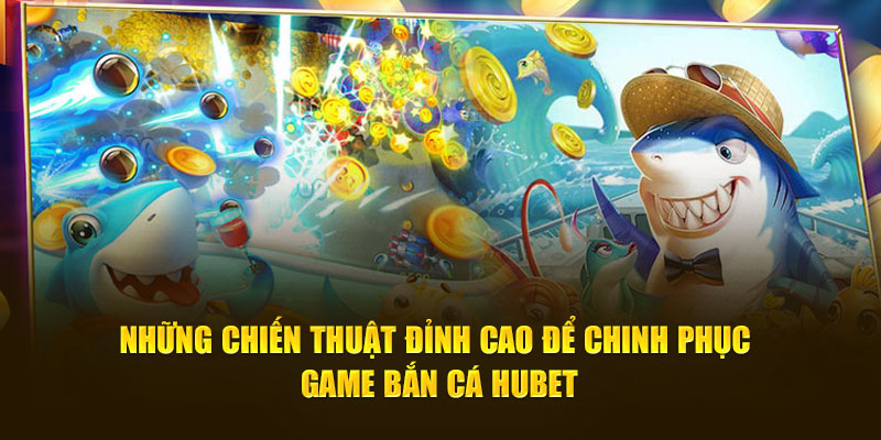 Những chiến thuật đỉnh cao để chinh phục game bắn cá HUBET